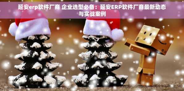 延安erp软件厂商 企业选型必备：延安ERP软件厂商最新动态与实战案例