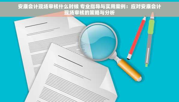 安康会计现场审核什么时候 专业指导与实用案例：应对安康会计现场审核的策略与分析