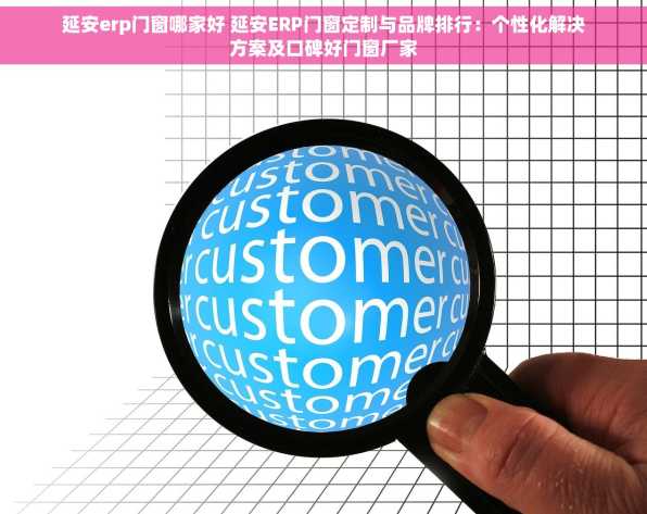 延安erp门窗哪家好 延安ERP门窗定制与品牌排行：个性化解决方案及口碑好门窗厂家