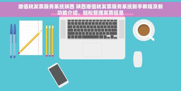 增值税发票服务系统陕西 陕西增值税发票服务系统新手教程及新功能介绍，轻松管理发票信息