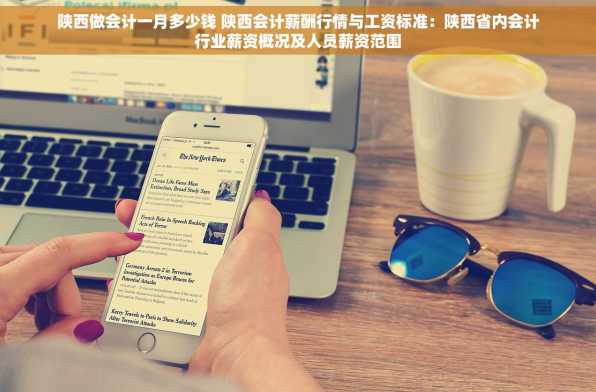 陕西做会计一月多少钱 陕西会计薪酬行情与工资标准：陕西省内会计行业薪资概况及人员薪资范围