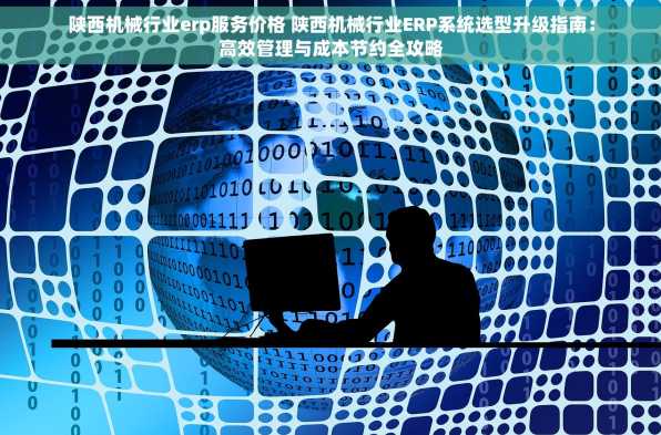 陕西机械行业erp服务价格 陕西机械行业ERP系统选型升级指南：高效管理与成本节约全攻略