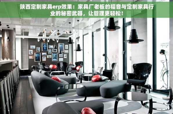 陕西定制家具erp效果：家具厂老板的福音与定制家具行业的秘密武器，让管理更轻松！