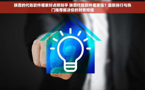 陕西的代账软件哪家好点啊知乎 陕西代账软件哪家强？最新排行与热门推荐解决你的财务烦恼