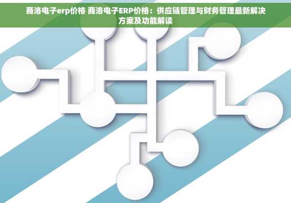 商洛电子erp价格 商洛电子ERP价格：供应链管理与财务管理最新解决方案及功能解读