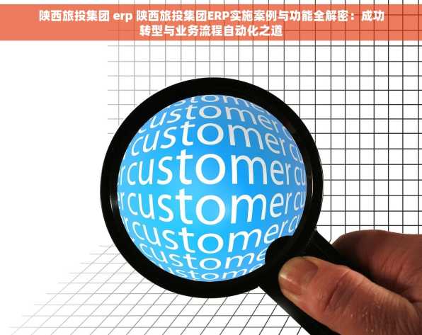 陕西旅投集团 erp 陕西旅投集团ERP实施案例与功能全解密：成功转型与业务流程自动化之道