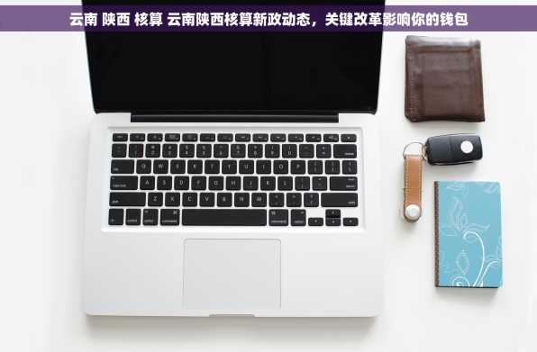 云南 陕西 核算 云南陕西核算新政动态，关键改革影响你的钱包