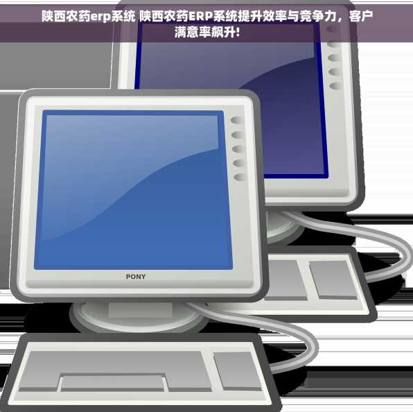 陕西农药erp系统 陕西农药ERP系统提升效率与竞争力，客户满意率飙升!