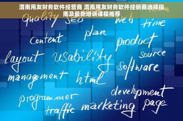 渭南用友财务软件经营商 渭南用友财务软件经销商选择指南及最新培训课程推荐