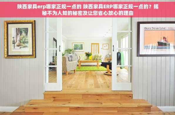 陕西家具erp哪家正规一点的 陕西家具ERP哪家正规一点的？揭秘不为人知的秘密及让您省心放心的理由
