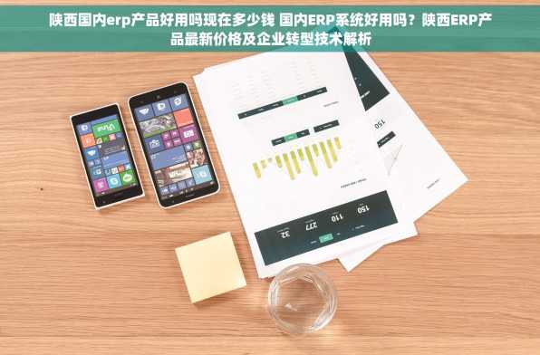 陕西国内erp产品好用吗现在多少钱 国内ERP系统好用吗？陕西ERP产品最新价格及企业转型技术解析
