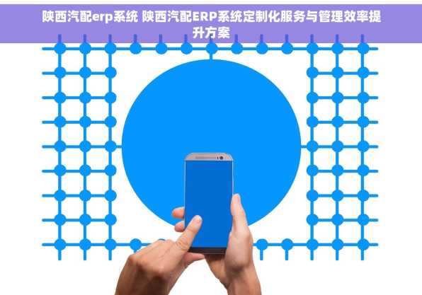 陕西汽配erp系统 陕西汽配ERP系统定制化服务与管理效率提升方案