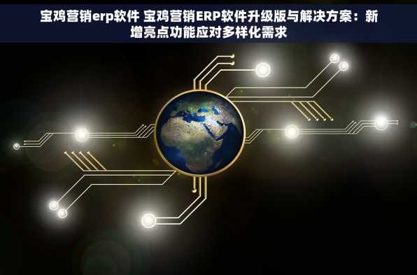 宝鸡营销erp软件 宝鸡营销ERP软件升级版与解决方案：新增亮点功能应对多样化需求