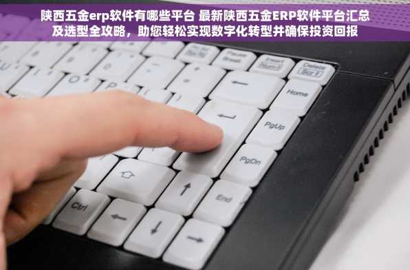 陕西五金erp软件有哪些平台 最新陕西五金ERP软件平台汇总及选型全攻略，助您轻松实现数字化转型并确保投资回报