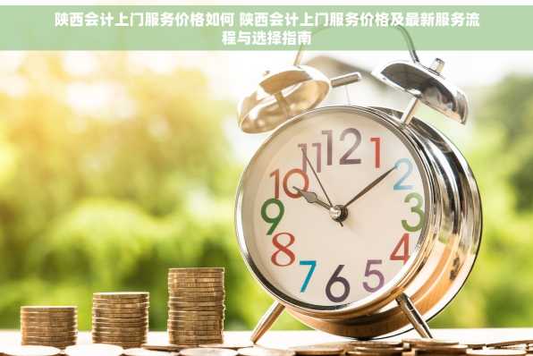 陕西会计上门服务价格如何 陕西会计上门服务价格及最新服务流程与选择指南