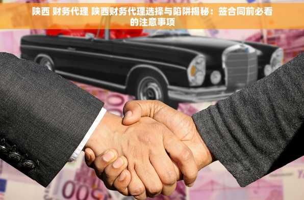 陕西 财务代理 陕西财务代理选择与陷阱揭秘：签合同前必看的注意事项