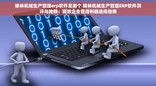 榆林机械生产管理erp软件是哪个 榆林机械生产管理ERP软件测评与推荐：高效企业管理利器选择指南