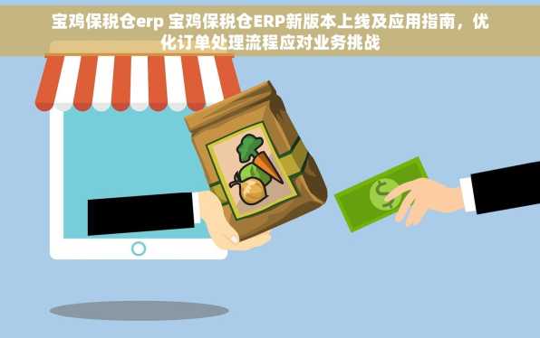 宝鸡保税仓erp 宝鸡保税仓ERP新版本上线及应用指南，优化订单处理流程应对业务挑战