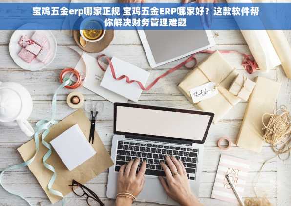 宝鸡五金erp哪家正规 宝鸡五金ERP哪家好？这款软件帮你解决财务管理难题