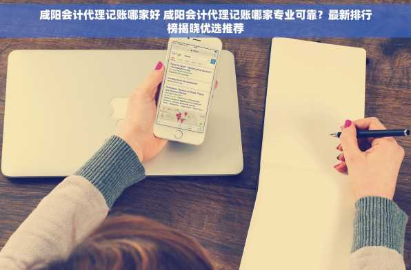 咸阳会计代理记账哪家好 咸阳会计代理记账哪家专业可靠？最新排行榜揭晓优选推荐