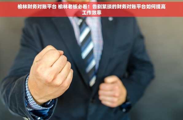 榆林财务对账平台 榆林老板必看！告别繁琐的财务对账平台如何提高工作效率