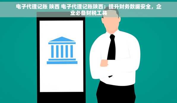 电子代理记账 陕西 电子代理记账陕西：提升财务数据安全，企业必备财税工具