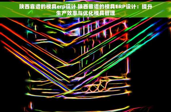 陕西靠谱的模具erp设计 陕西靠谱的模具ERP设计：提升生产效率与优化模具管理