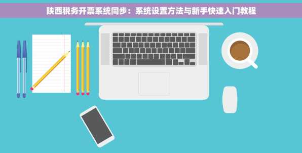 陕西税务开票系统同步：系统设置方法与新手快速入门教程