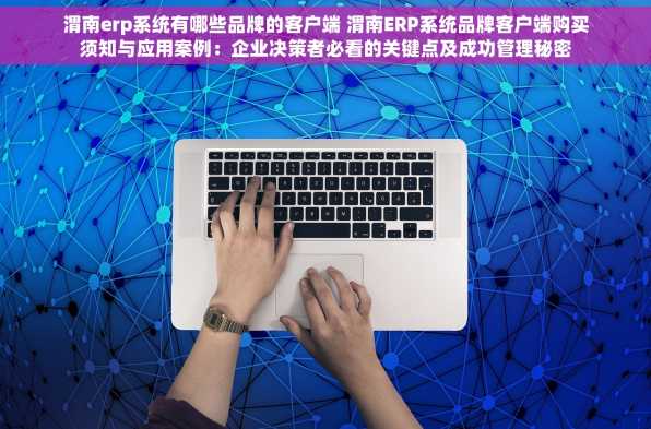 渭南erp系统有哪些品牌的客户端 渭南ERP系统品牌客户端购买须知与应用案例：企业决策者必看的关键点及成功管理秘密