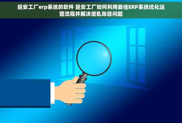 延安工厂erp系统的软件 延安工厂如何利用最佳ERP系统优化运营流程并解决混乱账目问题