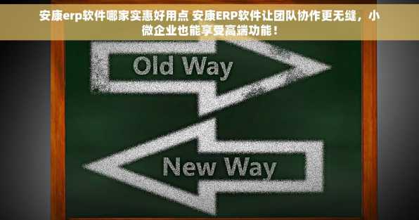 安康erp软件哪家实惠好用点 安康ERP软件让团队协作更无缝，小微企业也能享受高端功能！