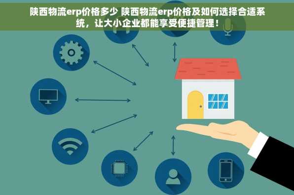 陕西物流erp价格多少 陕西物流erp价格及如何选择合适系统，让大小企业都能享受便捷管理！