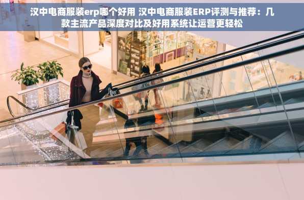 汉中电商服装erp哪个好用 汉中电商服装ERP评测与推荐：几款主流产品深度对比及好用系统让运营更轻松
