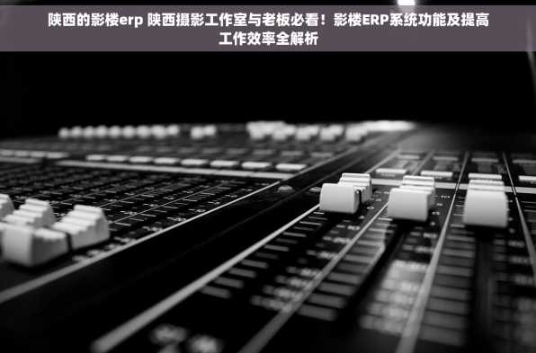 陕西的影楼erp 陕西摄影工作室与老板必看！影楼ERP系统功能及提高工作效率全解析