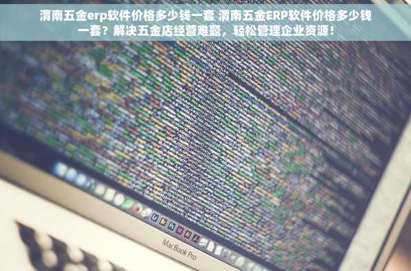 渭南五金erp软件价格多少钱一套 渭南五金ERP软件价格多少钱一套？解决五金店经营难题，轻松管理企业资源！
