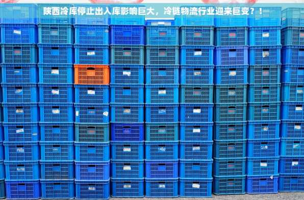 陕西冷库停止出入库影响巨大，冷链物流行业迎来巨变？！
