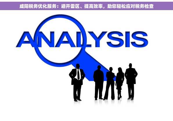 咸阳税务优化服务：避开雷区、提高效率，助您轻松应对税务检查