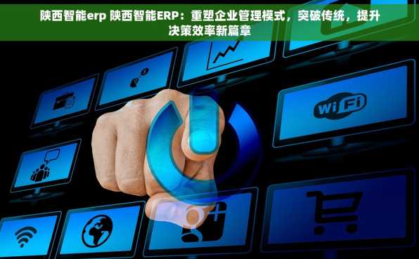 陕西智能erp 陕西智能ERP：重塑企业管理模式，突破传统，提升决策效率新篇章