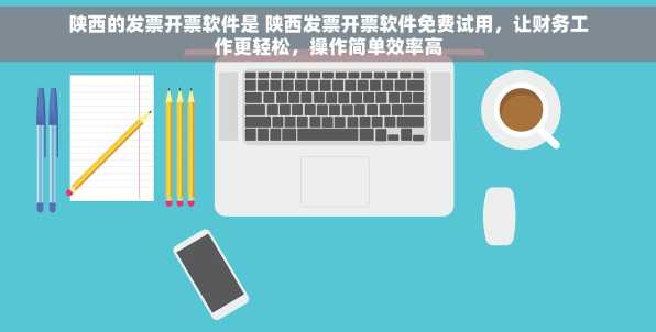 陕西的发票开票软件是 陕西发票开票软件免费试用，让财务工作更轻松，操作简单效率高