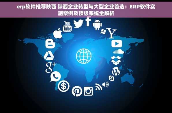 erp软件推荐陕西 陕西企业转型与大型企业首选：ERP软件实施案例及顶级系统全解析