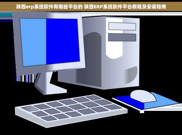 陕西erp系统软件有哪些平台的 陕西ERP系统软件平台教程及安装指南