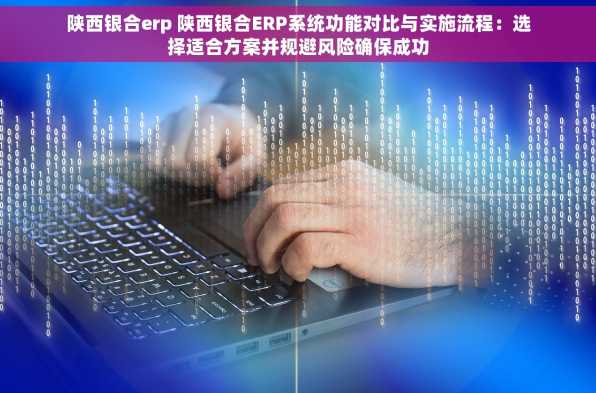陕西银合erp 陕西银合ERP系统功能对比与实施流程：选择适合方案并规避风险确保成功