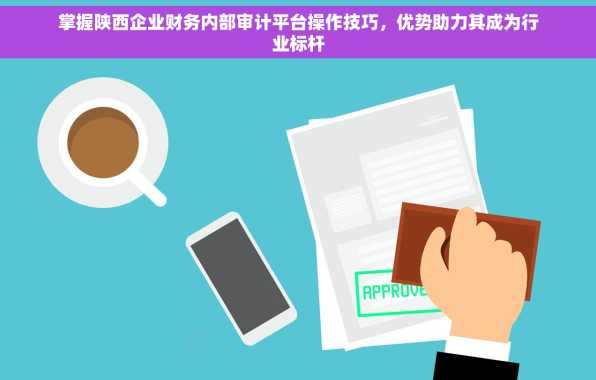掌握陕西企业财务内部审计平台操作技巧，优势助力其成为行业标杆