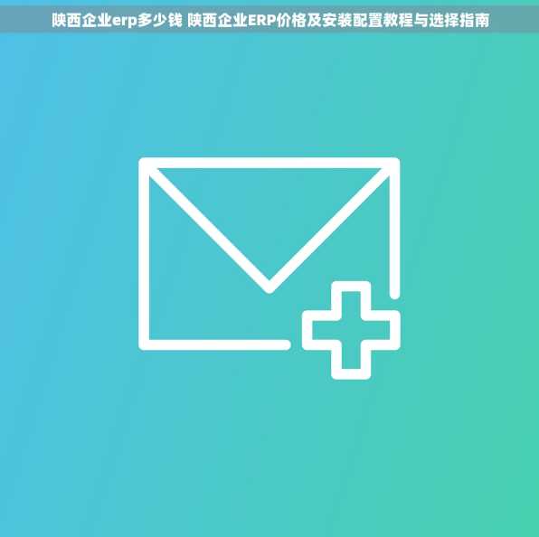 陕西企业erp多少钱 陕西企业ERP价格及安装配置教程与选择指南