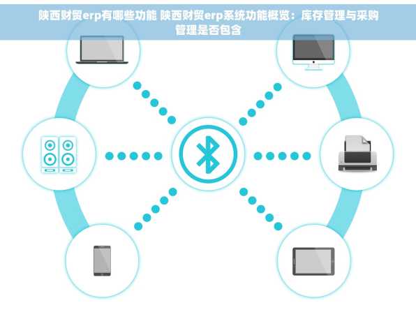 陕西财贸erp有哪些功能 陕西财贸erp系统功能概览：库存管理与采购管理是否包含