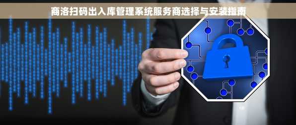 商洛扫码出入库管理系统服务商选择与安装指南
