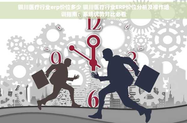 铜川医疗行业erp价位多少 铜川医疗行业ERP价位分析及操作培训指南：系统优势对比必看