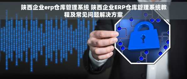 陕西企业erp仓库管理系统 陕西企业ERP仓库管理系统教程及常见问题解决方案