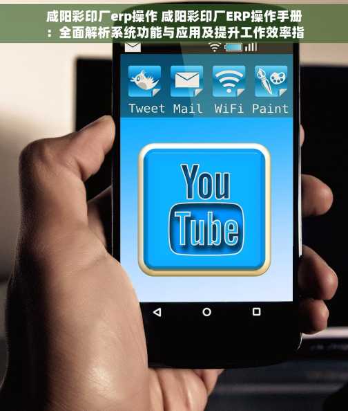 咸阳彩印厂erp操作 咸阳彩印厂ERP操作手册：全面解析系统功能与应用及提升工作效率指南