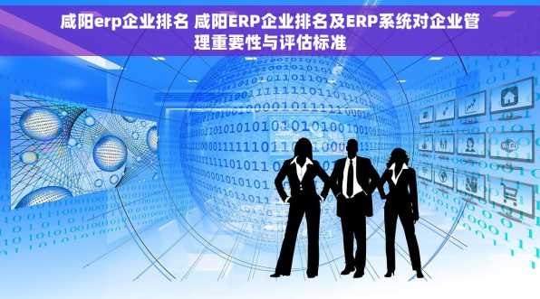 咸阳erp企业排名 咸阳ERP企业排名及ERP系统对企业管理重要性与评估标准